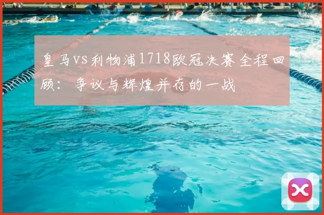皇马vs利物浦1718欧冠决赛全程回顾：争议与辉煌并存的一战