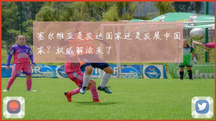 塞尔维亚是发达国家还是发展中国家？权威解读来了