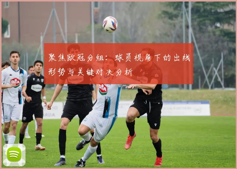 聚焦欧冠分组：球员视角下的出线形势与关键对决分析