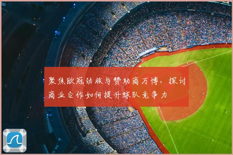 聚焦欧冠劲旅与赞助商万博，探讨商业合作如何提升球队竞争力