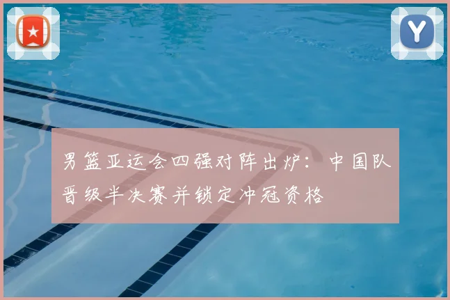 男篮亚运会四强对阵出炉:中国队晋级半决赛并锁定冲冠资格