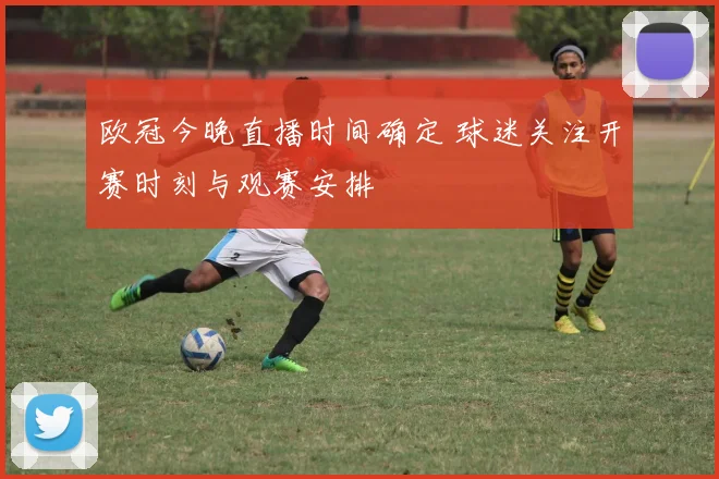 欧冠今晚直播时间确定 球迷关注开赛时刻与观赛安排