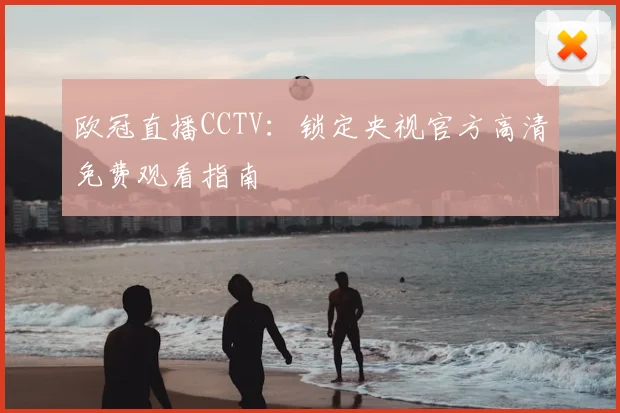 欧冠直播CCTV:锁定央视官方高清免费观看指南