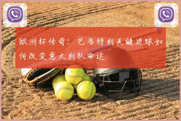 欧洲杯传奇：巴洛特利关键进球如何改变意大利队命运