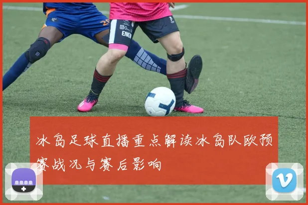 冰岛足球直播重点解读冰岛队欧预赛战况与赛后影响