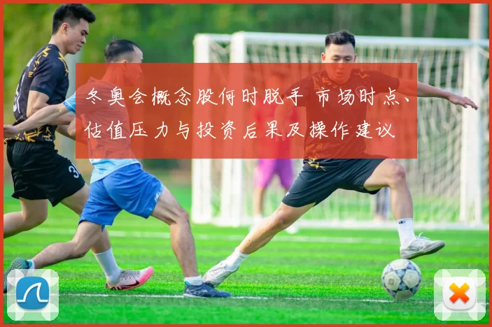 冬奥会概念股何时脱手 市场时点、估值压力与投资后果及操作建议