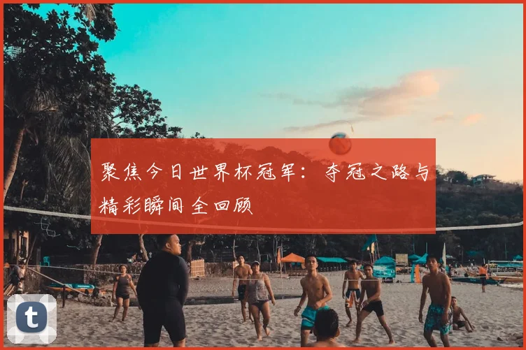 聚焦今日世界杯冠军：夺冠之路与精彩瞬间全回顾