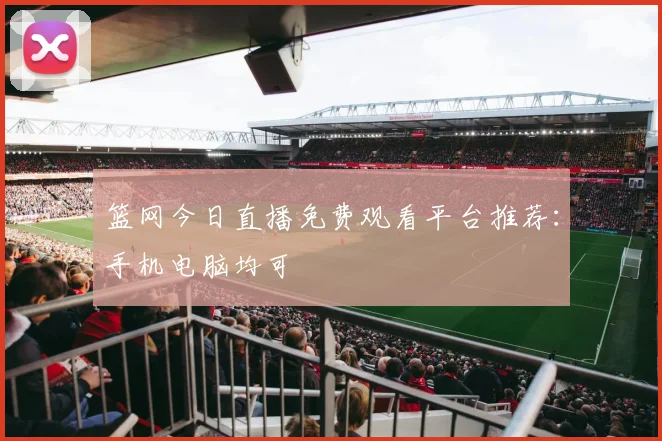 篮网今日直播免费观看平台推荐：手机电脑均可