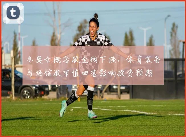 冬奥会概念股全线下挫,体育装备与场馆股市值回落影响投资预期