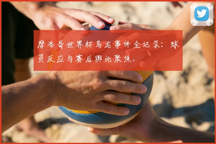 摩洛哥世界杯乌龙事件全记录：球员反应与赛后舆论聚焦。