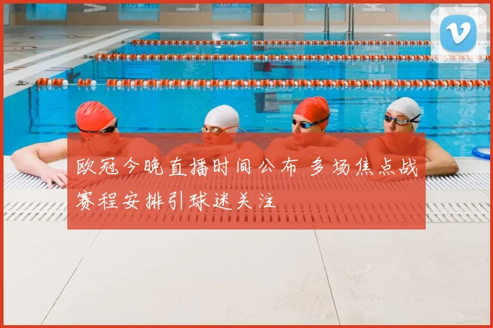 欧冠今晚直播时间公布 多场焦点战赛程安排引球迷关注