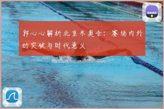 郭心心解析北京冬奥会：赛场内外的突破与时代意义