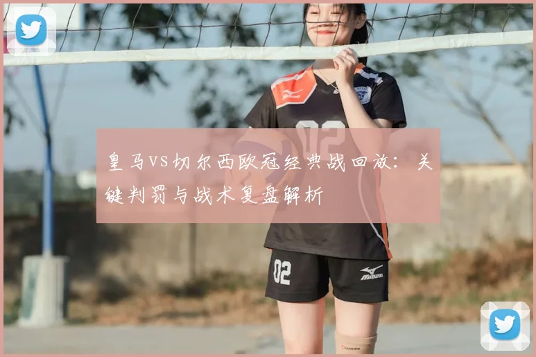 皇马vs切尔西欧冠经典战回放：关键判罚与战术复盘解析