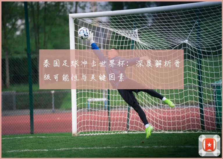 泰国足球冲击世界杯：深度解析晋级可能性与关键因素