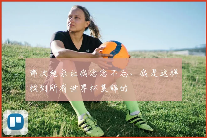 那次绝杀让我念念不忘，我是这样找到所有世界杯集锦的