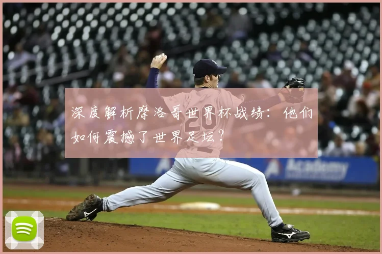 深度解析摩洛哥世界杯战绩:他们如何震撼了世界足坛?