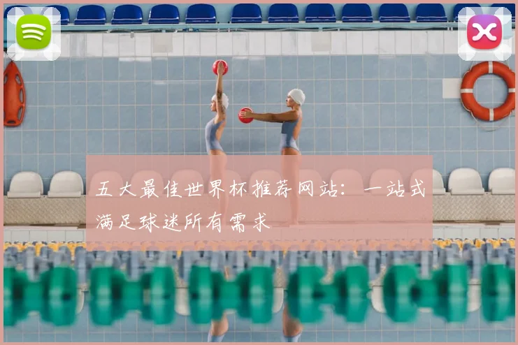 五大最佳世界杯推荐网站：一站式满足球迷所有需求