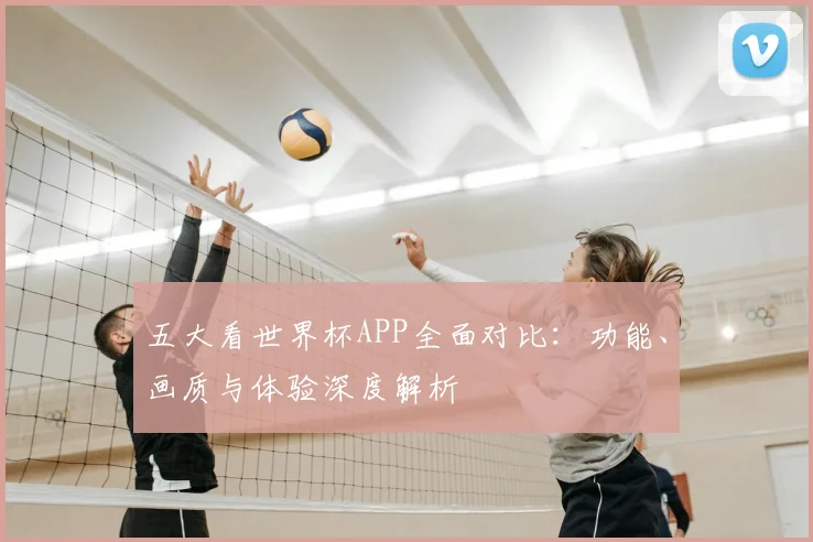 五大看世界杯APP全面对比：功能、画质与体验深度解析