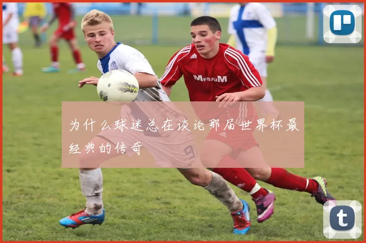 为什么球迷总在谈论那届世界杯最经典的传奇