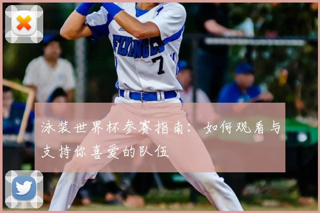 泳装世界杯参赛指南：如何观看与支持你喜爱的队伍