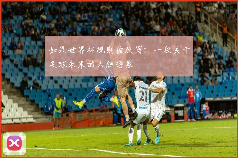 如果世界杯规则被改写：一段关于足球未来的大胆想象