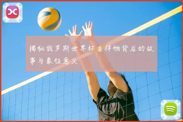 揭秘俄罗斯世界杯吉祥物背后的故事与象征意义