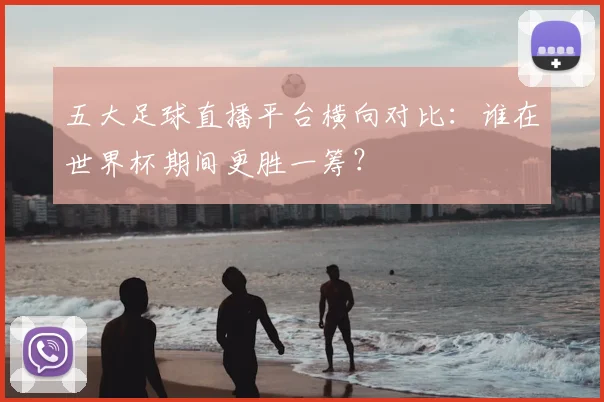 五大足球直播平台横向对比：谁在世界杯期间更胜一筹？