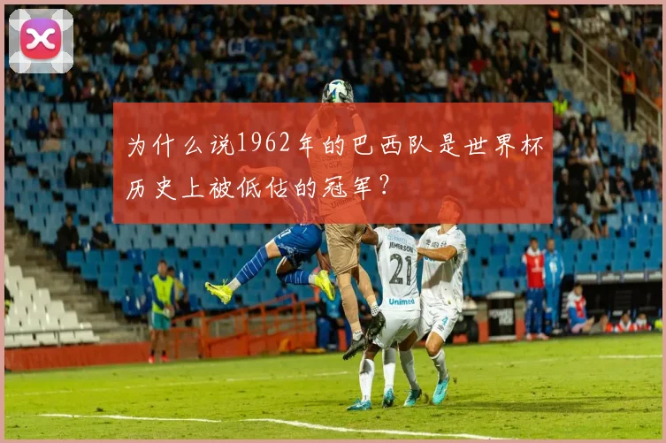 为什么说1962年的巴西队是世界杯历史上被低估的冠军?