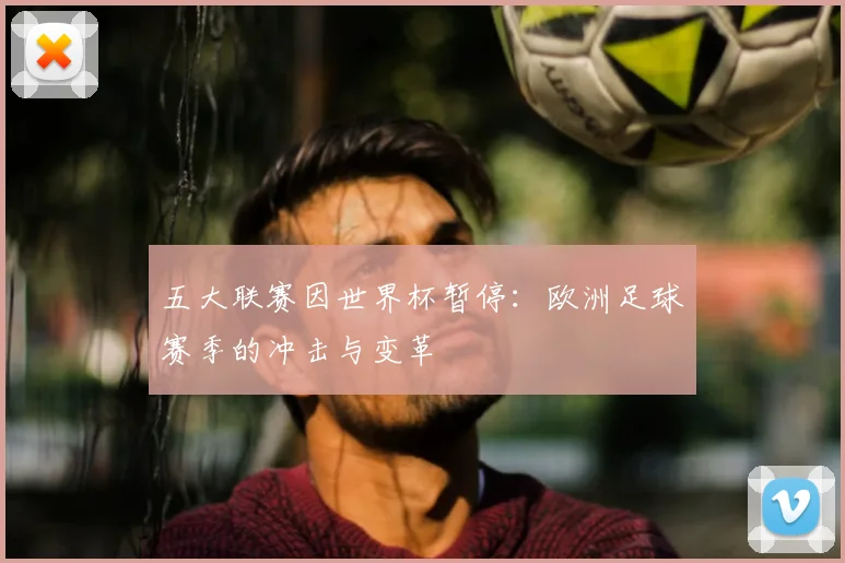五大联赛因世界杯暂停：欧洲足球赛季的冲击与变革