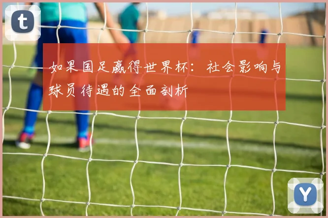 如果国足赢得世界杯：社会影响与球员待遇的全面剖析