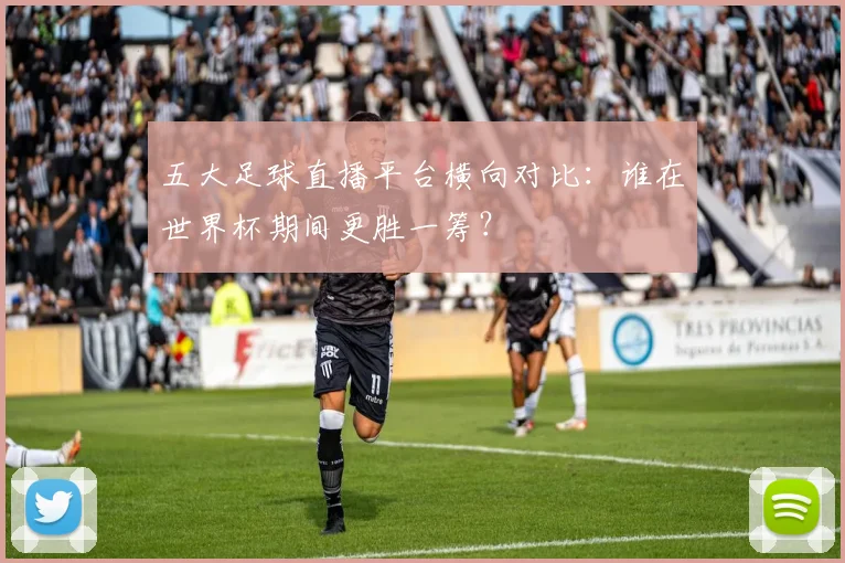 五大足球直播平台横向对比：谁在世界杯期间更胜一筹？