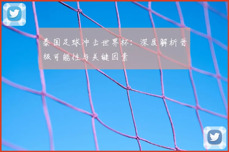 泰国足球冲击世界杯：深度解析晋级可能性与关键因素