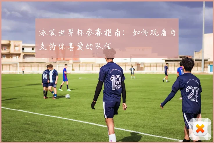 泳装世界杯参赛指南：如何观看与支持你喜爱的队伍